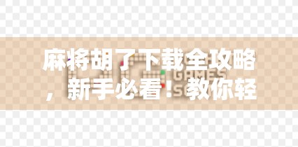 麻将胡了下载全攻略，新手必看！教你轻松上手，畅玩经典国粹