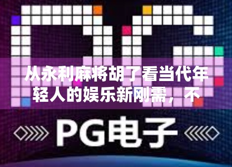 从永利麻将胡了看当代年轻人的娱乐新刚需，不只是游戏，更是情绪出口