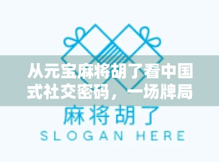 从元宝麻将胡了看中国式社交密码，一场牌局里的温情与博弈