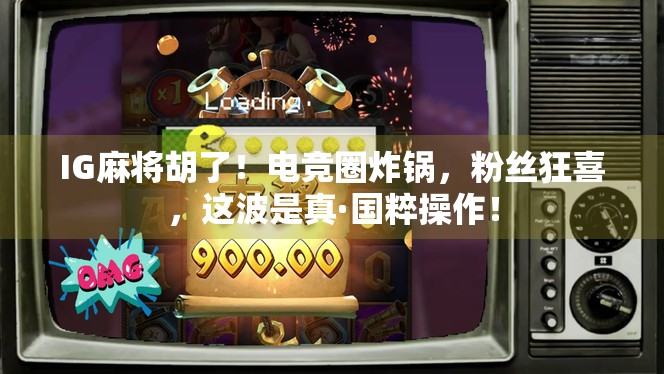 IG麻将胡了！电竞圈炸锅，粉丝狂喜，这波是真·国粹操作！