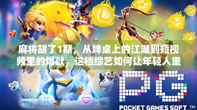 麻将胡了1期，从牌桌上的江湖到短视频里的爆款，这档综艺如何让年轻人重新爱上麻将？