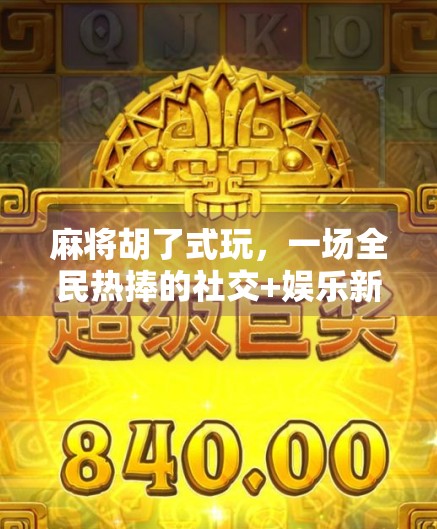 麻将胡了式玩，一场全民热捧的社交+娱乐新潮流