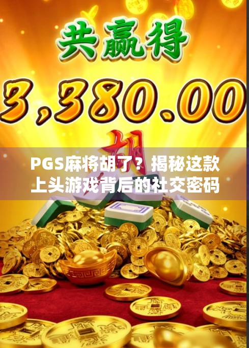 PGS麻将胡了？揭秘这款上头游戏背后的社交密码与成瘾机制！