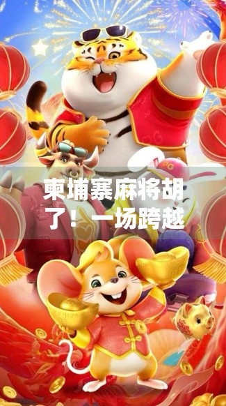 柬埔寨麻将胡了！一场跨越国界的牌局狂欢背后，藏着什么秘密？