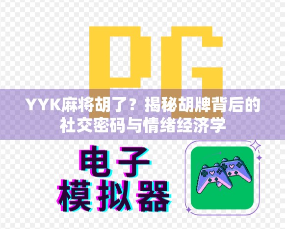 YYK麻将胡了？揭秘胡牌背后的社交密码与情绪经济学