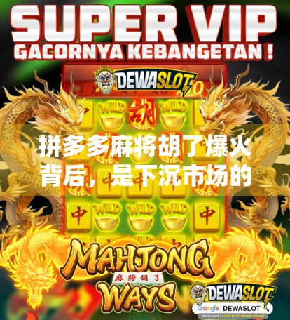 拼多多麻将胡了爆火背后，是下沉市场的全民娱乐革命？