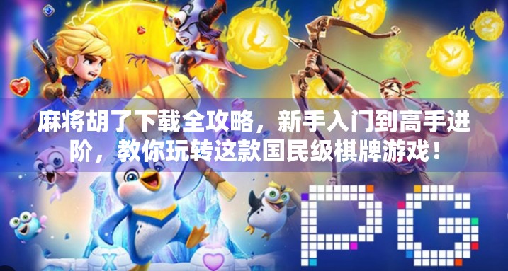 麻将胡了下载全攻略，新手入门到高手进阶，教你玩转这款国民级棋牌游戏！