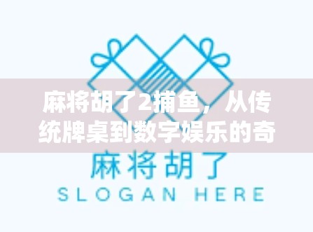 麻将胡了2捕鱼，从传统牌桌到数字娱乐的奇妙跨界