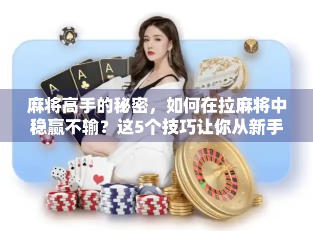 麻将高手的秘密，如何在拉麻将中稳赢不输？这5个技巧让你从新手变老手