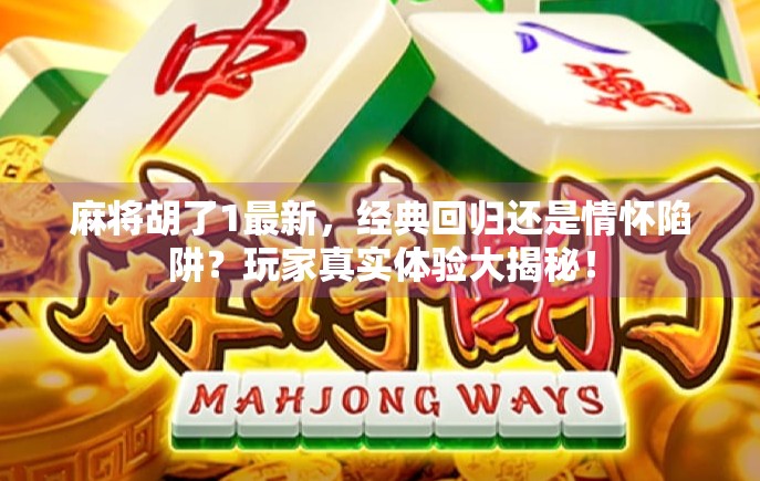 麻将胡了1最新，经典回归还是情怀陷阱？玩家真实体验大揭秘！