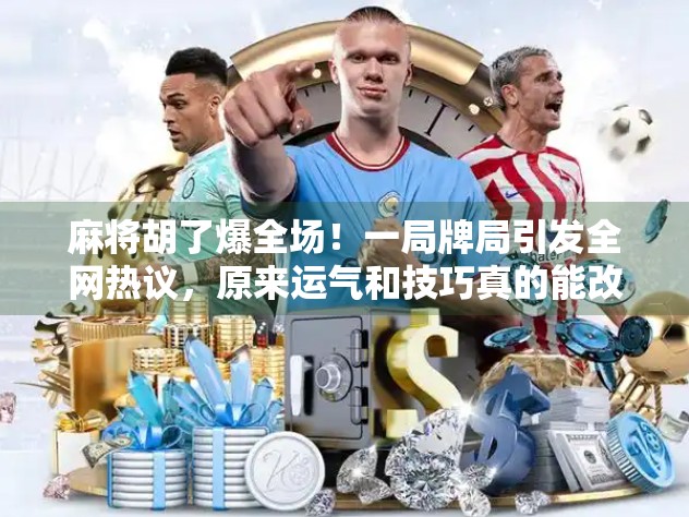 麻将胡了爆全场！一局牌局引发全网热议，原来运气和技巧真的能改变命运？