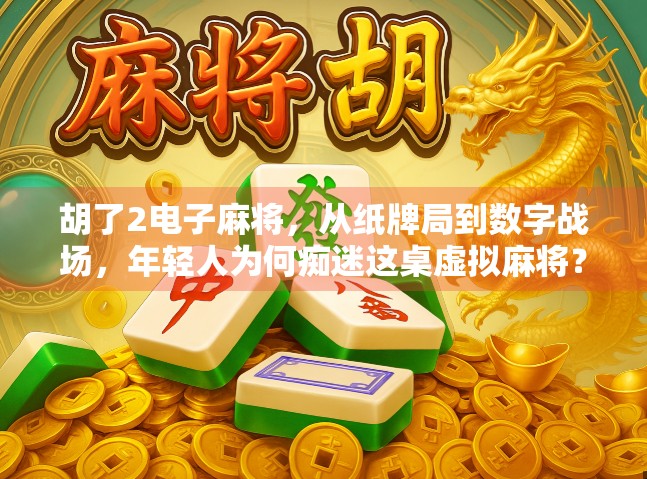 胡了2电子麻将，从纸牌局到数字战场，年轻人为何痴迷这桌虚拟麻将？