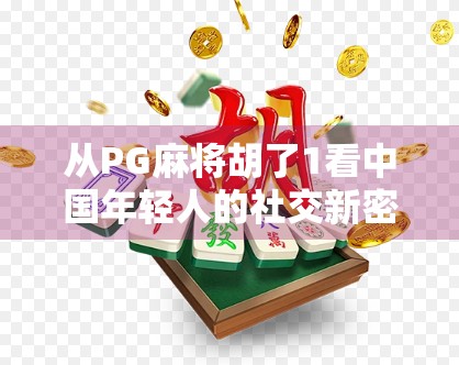 从PG麻将胡了1看中国年轻人的社交新密码,虚拟牌桌上的情感连接与身份认同