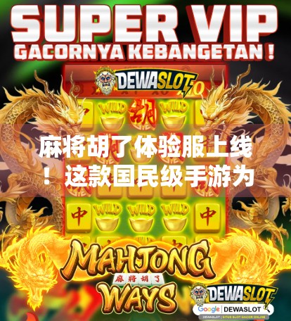 麻将胡了体验服上线！这款国民级手游为何让老玩家泪目？