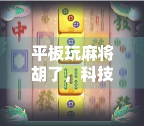 平板玩麻将胡了，科技与传统的奇妙碰撞，一场指尖上的牌局革命