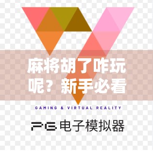 麻将胡了咋玩呢？新手必看！从入门到精通的完整攻略来了！