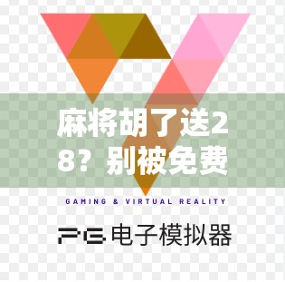 麻将胡了送28?别被免费陷阱骗了!揭秘那些让你越玩越亏的套路 麻将胡了送28?别被免费陷阱骗了!揭秘那些让你越玩越亏的套路