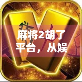麻将2胡了平台,从娱乐到社交,年轻人为何越来越爱线上打麻将? 麻将2胡了平台,从娱乐到社交,年轻人为何越来越爱线上打麻将?