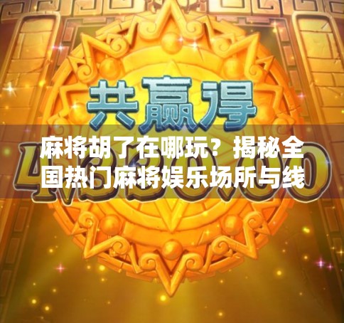 麻将胡了在哪玩？揭秘全国热门麻将娱乐场所与线上平台全攻略！