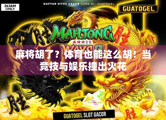 麻将胡了?体育也能这么胡!当竞技与娱乐撞出火花 麻将胡了?体育也能这么胡!当竞技与娱乐撞出火花