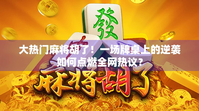 大热门麻将胡了！一场牌桌上的逆袭如何点燃全网热议？