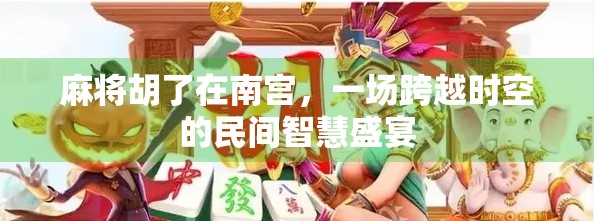 麻将胡了在南宫，一场跨越时空的民间智慧盛宴