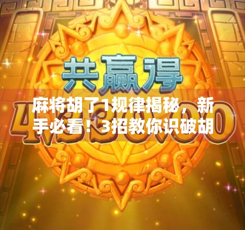 麻将胡了1规律揭秘，新手必看！3招教你识破胡牌陷阱，轻松赢在起跑线！