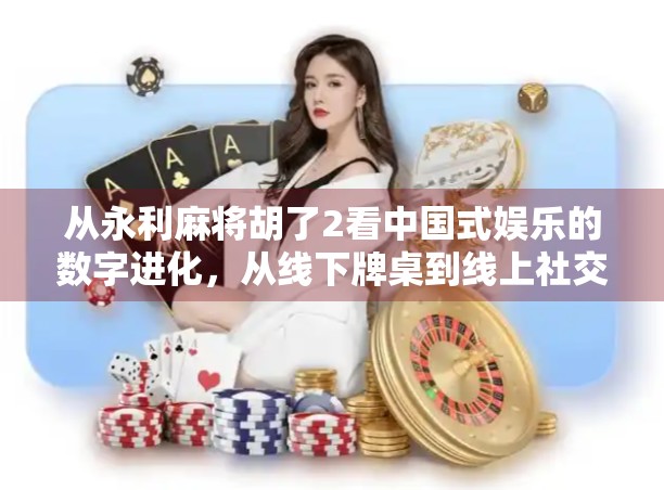 从永利麻将胡了2看中国式娱乐的数字进化，从线下牌桌到线上社交的新生态