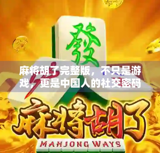 麻将胡了完整版，不只是游戏，更是中国人的社交密码与人生隐喻