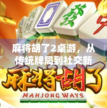 麻将胡了2桌游,从传统牌局到社交新宠,一场跨越代际的娱乐革命