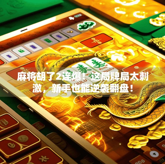 麻将胡了2连爆!这局牌局太刺激,新手也能逆袭翻盘!