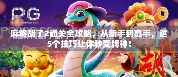 麻将胡了2通关全攻略，从新手到高手，这5个技巧让你秒变牌神！