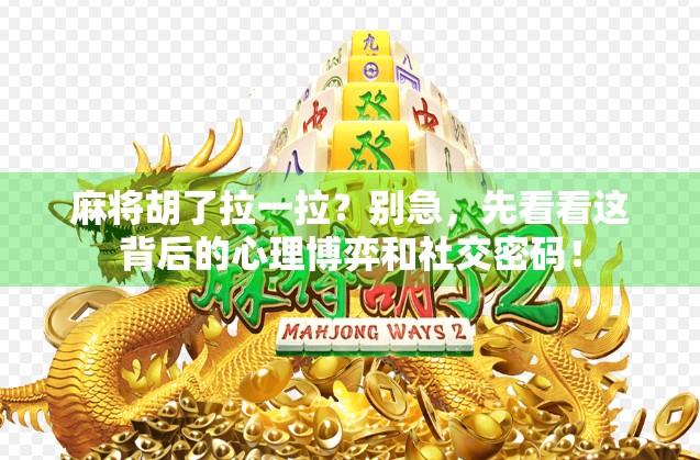 麻将胡了拉一拉？别急，先看看这背后的心理博弈和社交密码！