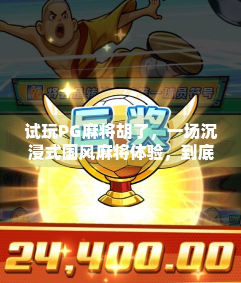 试玩PG麻将胡了,一场沉浸式国风麻将体验,到底值不值得你花时间? 试玩PG麻将胡了,一场沉浸式国风麻将体验,到底值不值得你花时间?