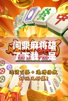 问鼎麻将胡了下载,是娱乐神器还是上头陷阱?新手必看避坑指南!