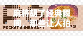 麻将胡了经典瞬间，那些让人拍案叫绝的最后一张！