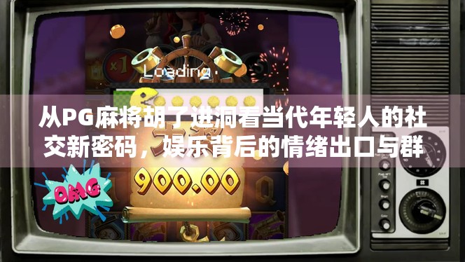 从PG麻将胡了进洞看当代年轻人的社交新密码,娱乐背后的情绪出口与群体认同 从PG麻将胡了进洞看当代年轻人的社交新密码,娱乐背后的情绪出口与群体认同