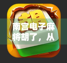 南宫电子麻将胡了，从地方游戏到全民爆款，背后藏着怎样的流量密码？