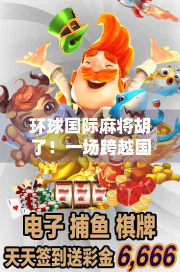 环球国际麻将胡了！一场跨越国界的牌局狂欢，背后藏着怎样的文化密码？