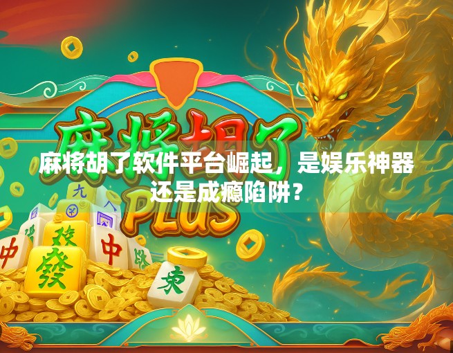麻将胡了软件平台崛起，是娱乐神器还是成瘾陷阱？