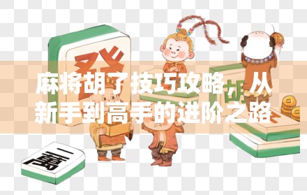 麻将胡了技巧攻略，从新手到高手的进阶之路，掌握这7大核心策略，轻松赢牌不翻车！