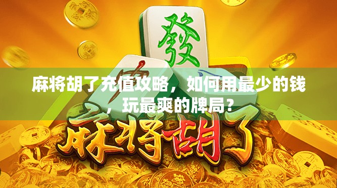 麻将胡了充值攻略,如何用最少的钱,玩最爽的牌局?