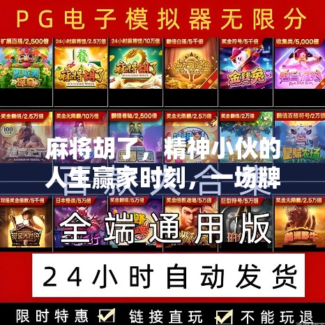 麻将胡了，精神小伙的人生赢家时刻，一场牌局背后的青春躁动与生活哲学