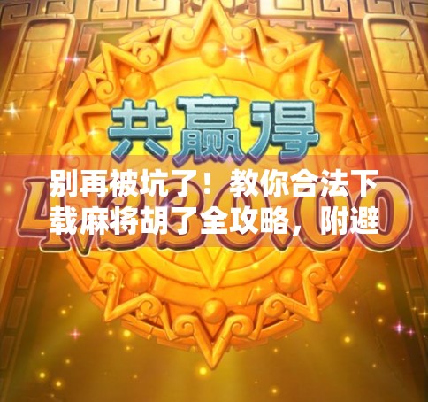 别再被坑了!教你合法下载麻将胡了全攻略,附避坑指南!