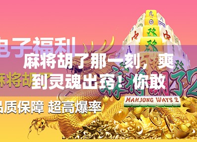 麻将胡了那一刻，爽到灵魂出窍！你敢信吗？这可能是当代最解压的微成功体验！