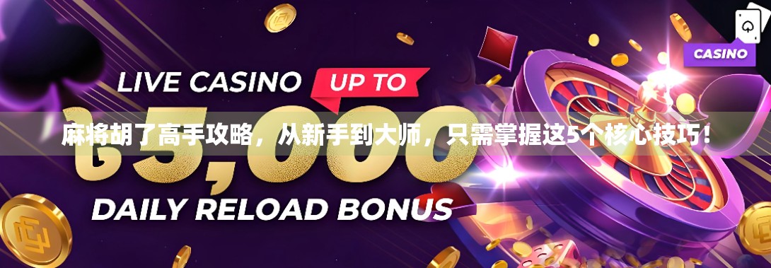 麻将胡了高手攻略，从新手到大师，只需掌握这5个核心技巧！