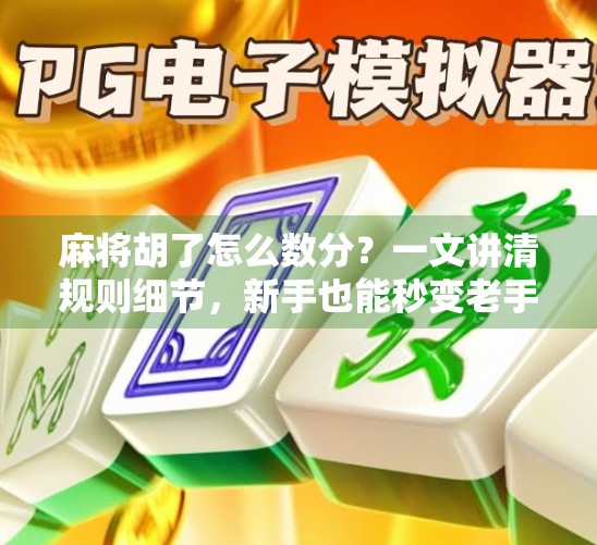 麻将胡了怎么数分？一文讲清规则细节，新手也能秒变老手！