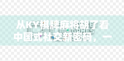从KY棋牌麻将胡了看中国式社交新密码，一场游戏，三种人生