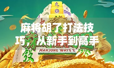麻将胡了打法技巧，从新手到高手的进阶指南，掌握这5大核心策略轻松上分！