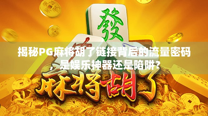 揭秘PG麻将胡了链接背后的流量密码，是娱乐神器还是陷阱？